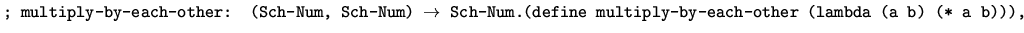 $\mbox{{\tt ; multiply-by-each-other: (Sch-Num, Sch-Num) $\rightarrow$\space Sch-Num.}} \\
\mbox{{\tt (define multiply-by-each-other (lambda (a b) (* a b))),}}$