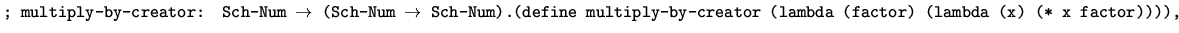 $\mbox{{\tt ; multiply-by-creator: Sch-Num $\rightarrow$\space (Sch-Num $\righta...
...\tt (define multiply-by-creator (lambda (factor) (lambda (x) (* x factor)))),}}$